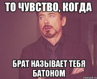 то чувство, когда брат называет тебя батоном