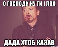 о господи ну ти і лох дада хтоб казав