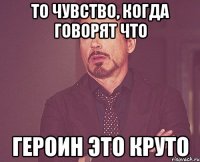 То чувство, когда говорят что Героин это круто