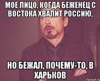 МОЕ ЛИЦО, КОГДА БЕЖЕНЕЦ С ВОСТОКА ХВАЛИТ РОССИЮ, НО БЕЖАЛ, ПОЧЕМУ-ТО, В ХАРЬКОВ