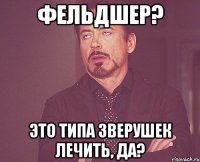 Фельдшер? Это типа зверушек лечить, да?