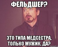 Фельдшер? Это типа медсестра, только мужик, да?