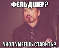 Фельдшер? Укол умеешь ставить?