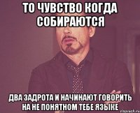 то чувство когда собираются два задрота и начинают говорить на не понятном тебе языке