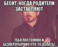 Бесит, когда родители заставляют Тебя постоянно и безперерырвно что-то делать!