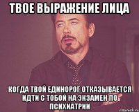 твое выражение лица когда твой единорог отказывается идти с тобой на экзамен по психиатрии