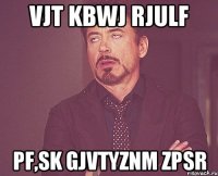 vjt kbwj rjulf pf,sk gjvtyznm zpsr