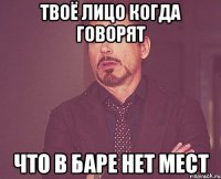 твоё лицо когда говорят что в баре нет мест