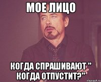 Мое лицо Когда спрашивают " Когда отпустит?"