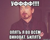 Уфффф!!!! опять я во всём виноват, билять