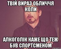 Твій вираз обличчя коли алкоголік каже що теж був спортсменом