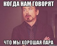 Когда нам говорят Что мы хорошая пара