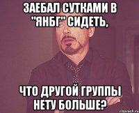 ЗАЕБАЛ СУТКАМИ В "ЯНБГ" сидеть, что другой группы нету больше?