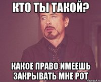 Кто ты такой? Какое право имеешь закрывать мне рот