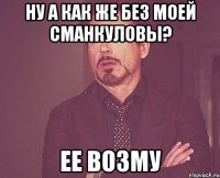 Ну а как же без моей Сманкуловы? ее возму