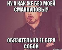 Ну а как же Без моей Сманкуловы? Обязательно ее беру собой