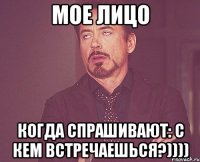 Мое лицо Когда спрашивают: С кем встречаешься?))))