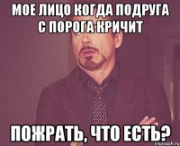 Мое лицо когда подруга с порога кричит Пожрать, что есть?