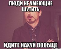 Люди не умеющие шутить Идите нахуй вообще