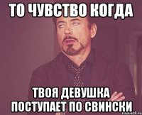 ТО ЧУВСТВО КОГДА ТВОЯ ДЕВУШКА ПОСТУПАЕТ ПО СВИНСКИ