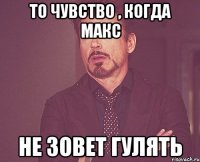 То чувство , когда Макс Не зовет гулять