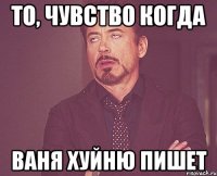 То, чувство когда Ваня хуйню пишет