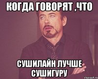 Когда говорят ,что СушиЛайн лучше СушиГуру