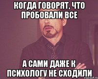 Когда говорят, что пробовали все А сами даже к психологу не сходили