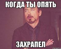 Когда ты опять захрапел