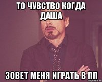 То чувство когда Даша зовет меня играть в пп