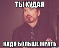 Ты худая Надо больше жрать