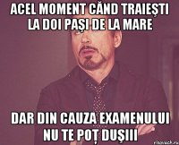 acel moment cănd traieşti la doi paşi de la mare dar din cauza examenului nu te poţ duşiii