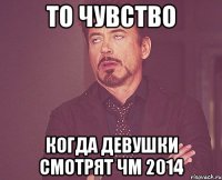 то чувство когда девушки смотрят чм 2014