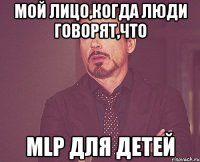 Мой лицо,когда люди говорят,что MLP для детей