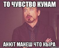 то чувство кунам Анют манеш что кыра