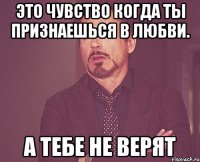 Это чувство когда ты признаешься в любви. А тебе не верят