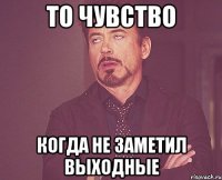 То чувство когда не заметил выходные