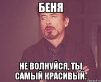 Беня Не волнуйся, ты самый красивый.