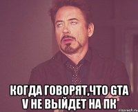  Когда говорят,что GTA V не выйдет на ПК