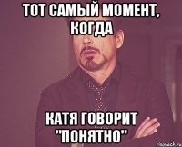 тот самый момент, когда катя говорит "понятно"