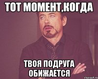 Тот момент,когда Твоя подруга обижается