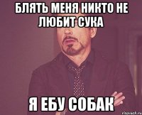 блять меня никто не любит сука я ебу собак