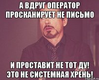 А вдруг оператор просканирует не письмо И проставит не тот ДУ! Это не системная хрень!