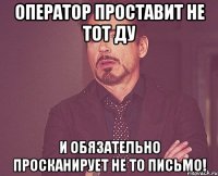 Оператор проставит не тот ДУ И обязательно просканирует не то письмо!