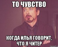 То чувство Когда Илья говорит, что я читер