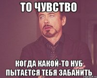 ТО ЧУВСТВО КОГДА КАКОЙ-ТО НУБ ПЫТАЕТСЯ ТЕБЯ ЗАБАНИТЬ