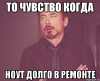 то чувство когда ноут долго в ремонте