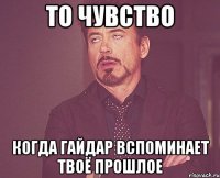 то чувство когда гайдар вспоминает твоё прошлое