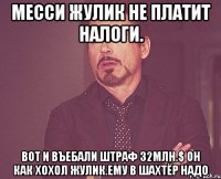 Месси жулик не платит налоги. Вот и въебали штраф 32млн.$ он как хохол жулик.ему в шахтёр надо