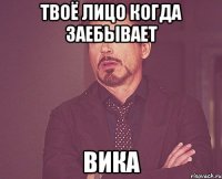 Твоё лицо когда заебывает ВИКА